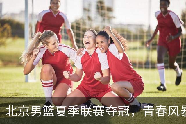 北京男篮夏季联赛夺冠，青春风暴来袭！