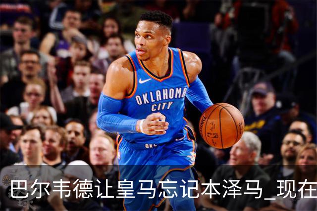 巴尔韦德让皇马忘记本泽马 现在球队是他+另外10人