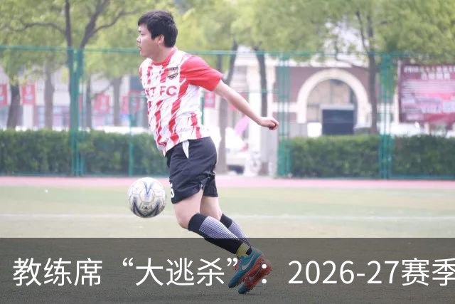 教练席“大逃杀”：2026-27赛季，欧洲豪门集体换帅，谁先下课？