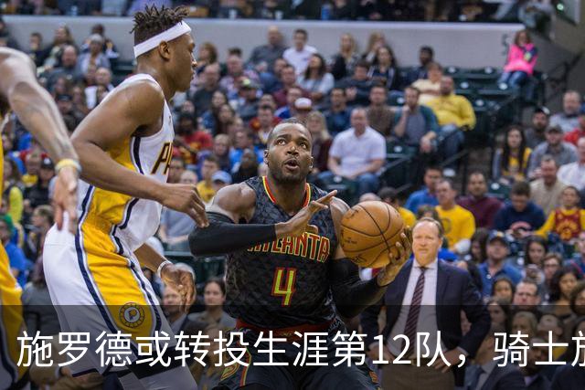 施罗德或转投生涯第12队，骑士放弃库明加改追沃特森