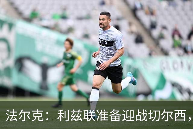 法尔克：利兹联准备迎战切尔西，新援伤病情况更新