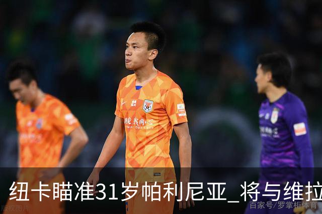 纽卡瞄准31岁帕利尼亚 将与维拉争夺拜仁中场