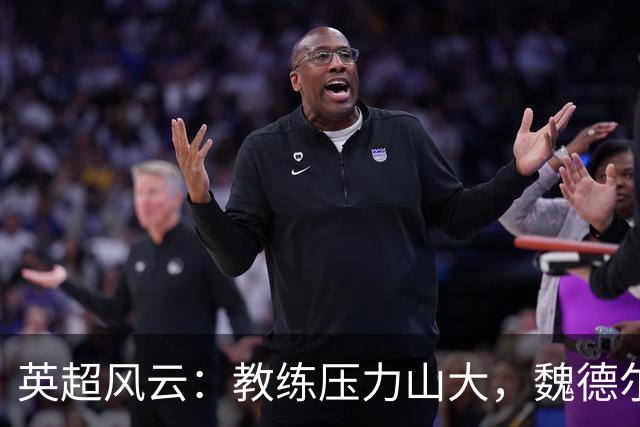 英超风云：教练压力山大，魏德尔比最危险，卡里克面临下课危机