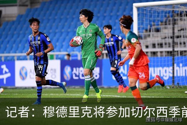 记者：穆德里克将参加切尔西季前赛，大概率本周日亮相中国香港站