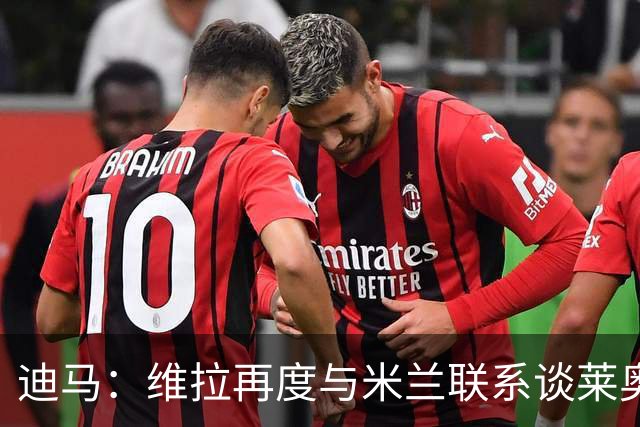 迪马：维拉再度与米兰联系谈莱奥转会，加拉塔萨雷也没放弃