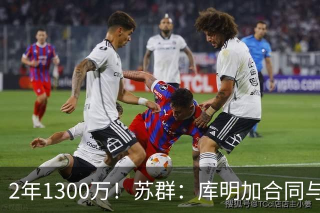 2年1300万！苏群：库明加合同与马瑟林类似 都属于权宜之计